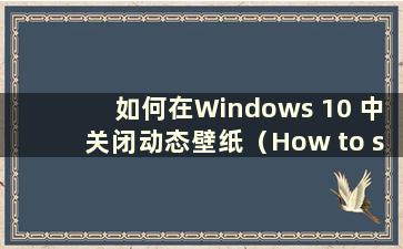 如何在Windows 10 中关闭动态壁纸（How to shutdown W10 中的动态壁纸）